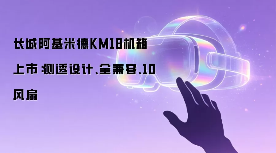 长城阿基米德KM18机箱上市：侧透设计、全兼容、10风扇