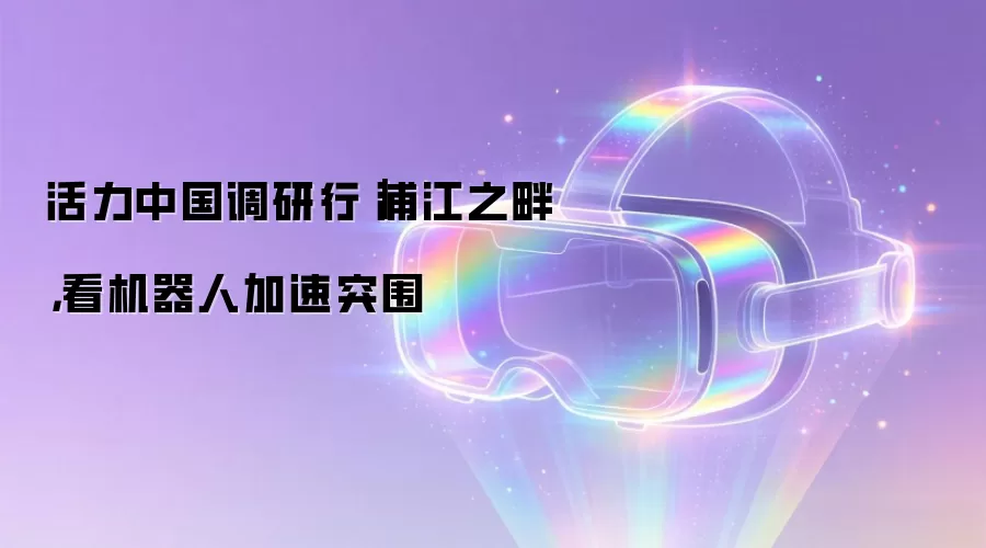 活力中国调研行｜浦江之畔，看机器人加速突围