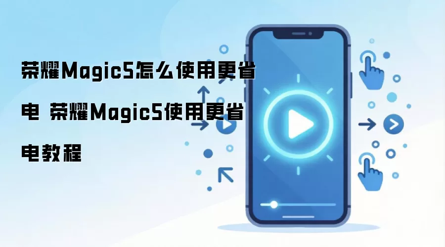 荣耀Magic5怎么使用更省电 荣耀Magic5使用更省电教程