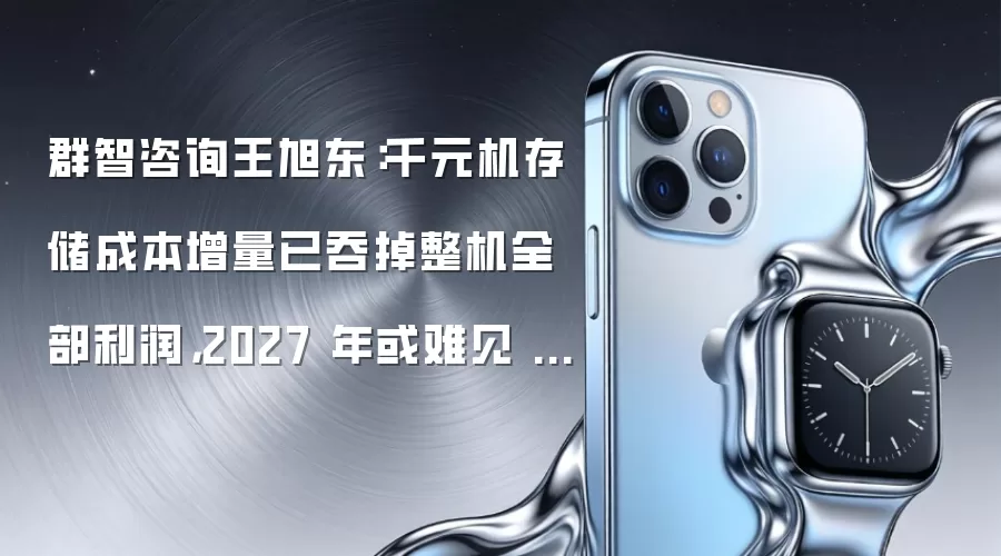 群智咨询王旭东：千元机存储成本增量已吞掉整机全部利润，2027 年或难见 1500 元以内智能手机