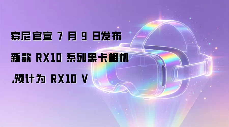 索尼官宣 7 月 9 日发布新款 RX10 系列黑卡相机,预计为 RX10 V
