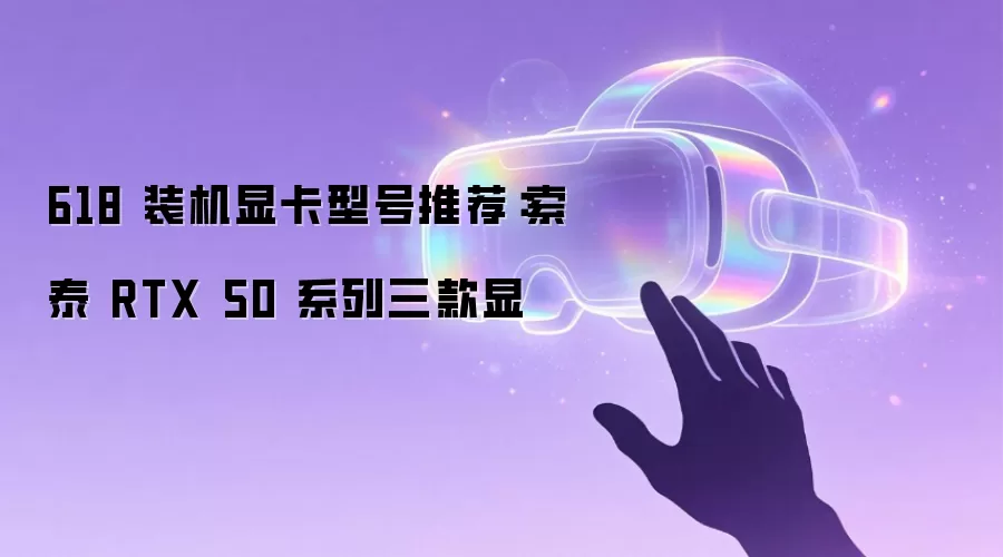 618 装机显卡型号推荐：索泰 RTX 50 系列三款显