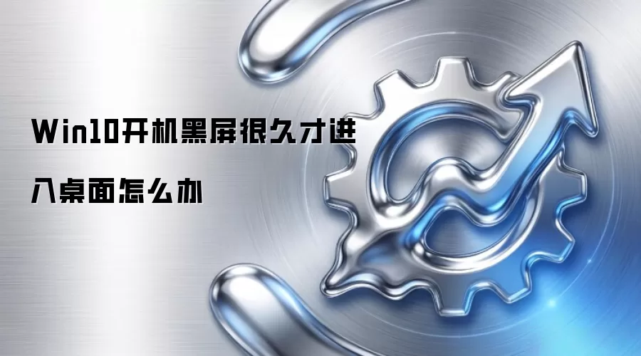 Win10开机黑屏很久才进入桌面怎么办