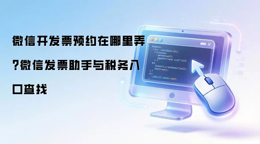 微信开发票预约在哪里弄?微信发票助手与税务入口查找