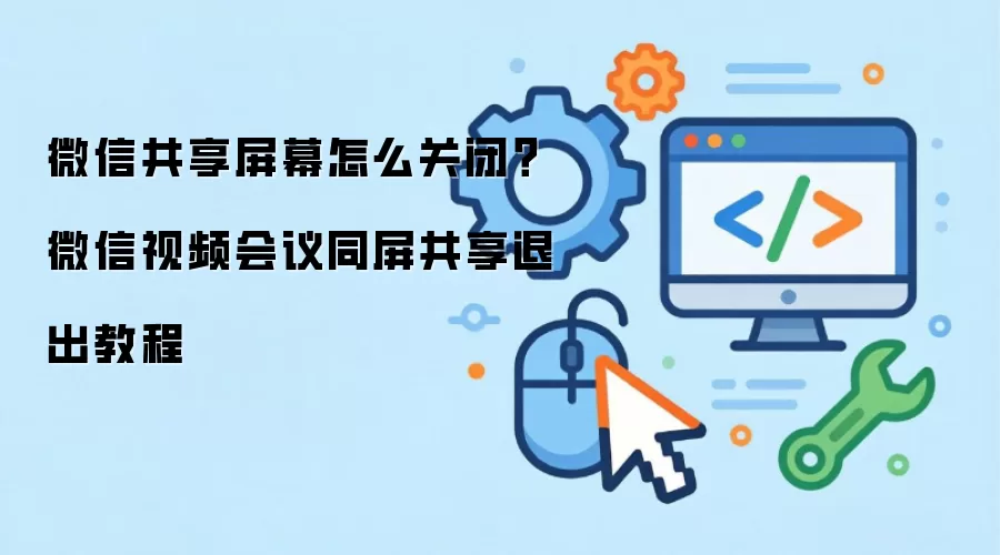 微信共享屏幕怎么关闭？微信视频会议同屏共享退出教程