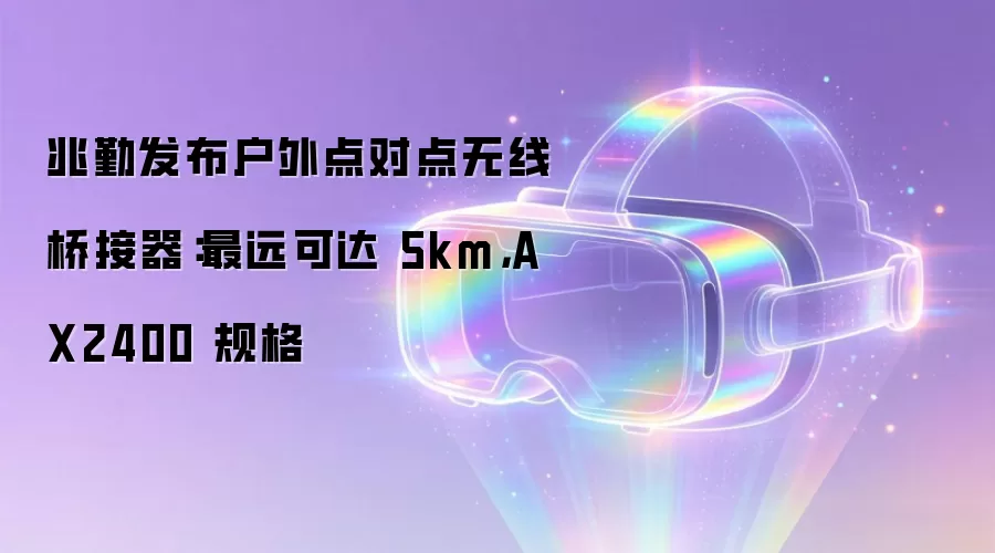 兆勤发布户外点对点无线桥接器：最远可达 5km，AX2400 规格