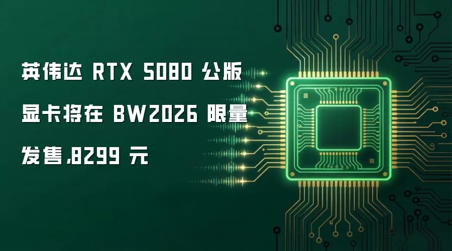 英伟达 RTX 5080 公版显卡将在 BW2026 限量发售，8299 元