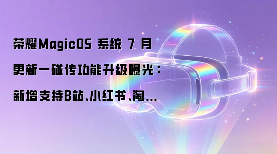 荣耀MagicOS 系统 7 月更新一碰传功能升级曝光:新增支持B站、小红书、淘宝等 App