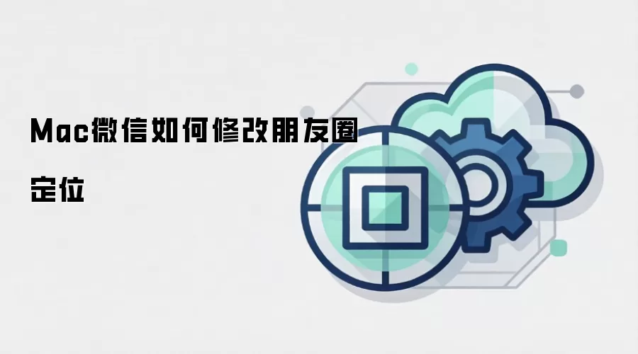 Mac微信如何修改朋友圈定位