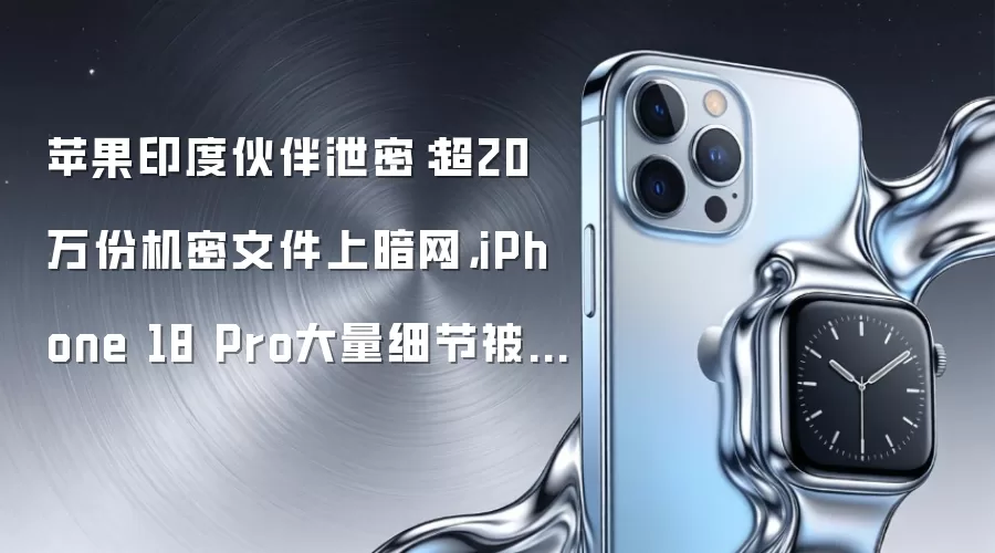 苹果印度伙伴泄密：超20万份机密文件上暗网，iPhone 18 Pro大量细节被曝光