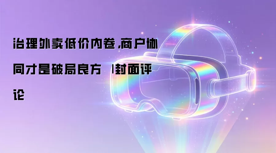 治理外卖低价内卷,商户协同才是破局良方 | 封面评论