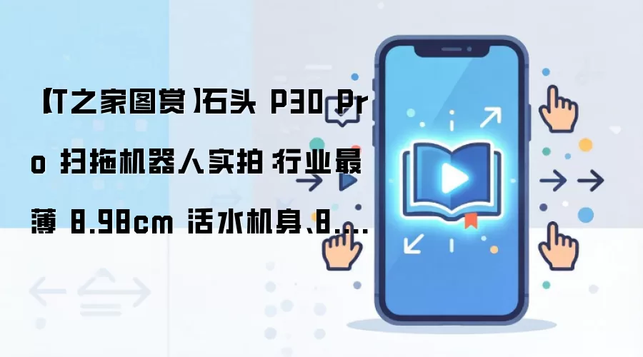 【IT之家图赏】石头 P30 Pro 扫拖机器人实拍:行业最薄 8.98cm 活水机身、8.8cm 连续越障