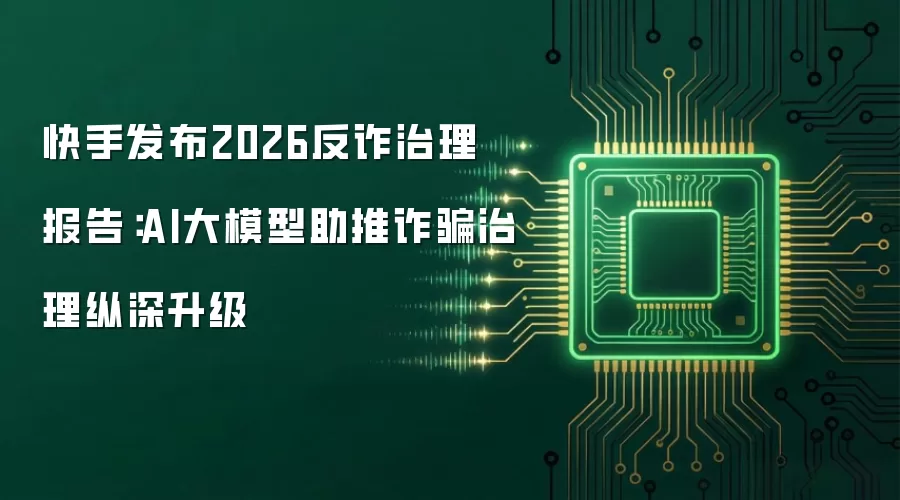 快手发布2026反诈治理报告：AI大模型助推反诈治理纵深升级