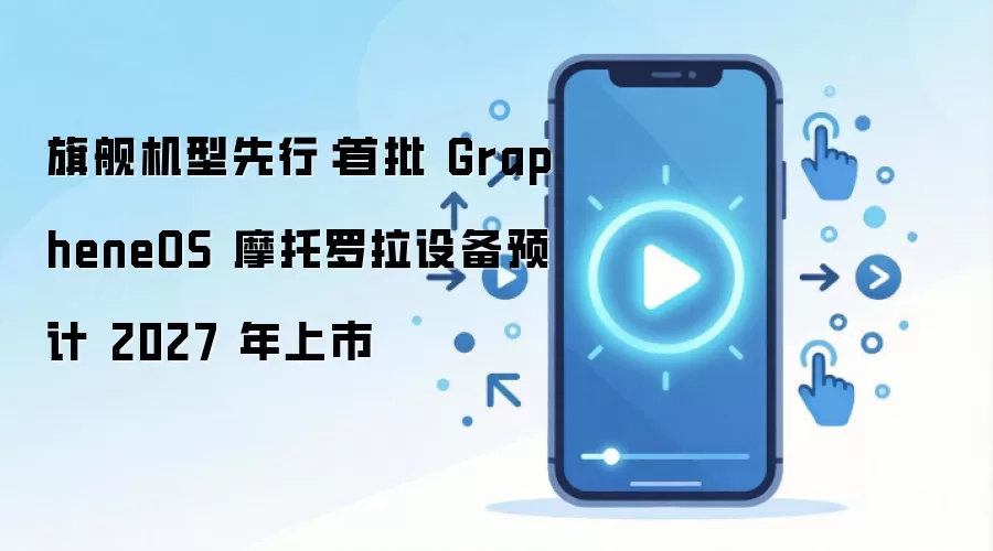 旗舰机型先行:首批 GrapheneOS 摩托罗拉设备预计 2027 年上市