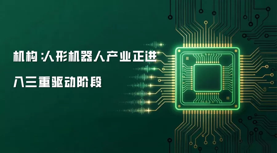 机构：人形机器人产业正进入三重驱动阶段