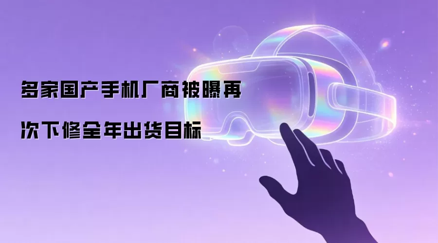 多家国产手机厂商被曝再次下修全年出货目标