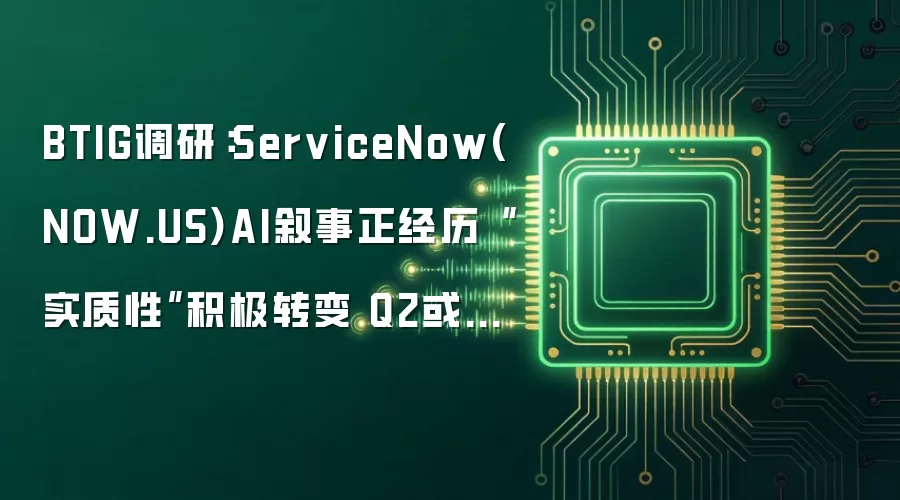 BTIG调研:ServiceNow(NOW.US)AI叙事正经历“实质性”积极转变 Q2或成关键起跳点