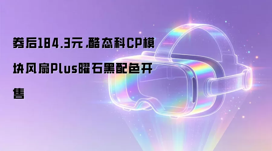 券后184.3元,酷态科CP模块风扇Plus曜石黑配色开售