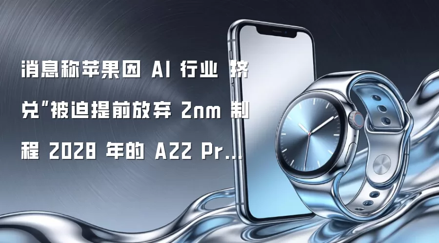 消息称苹果因 AI 行业“挤兑”被迫提前放弃 2nm 制程 2028 年的 A22 Pro 率先吃上 1.4nm