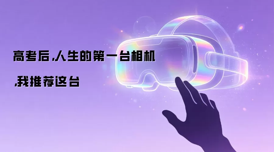 高考后,人生的第一台相机,我推荐这台