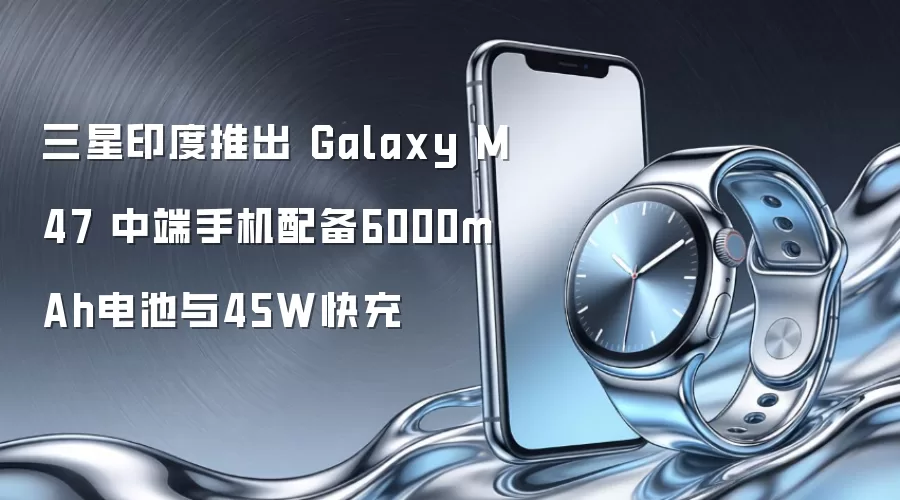 三星印度推出 Galaxy M47 中端手机配备6000mAh电池与45W快充