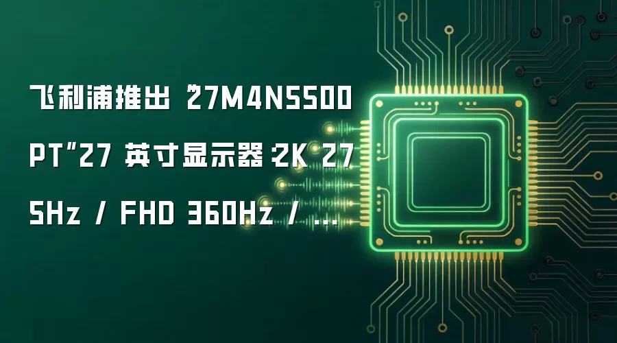 飞利浦推出“27M4N5500PT”27 英寸显示器:2K 275Hz / FHD 360Hz / HD 540Hz 三模 1699 元