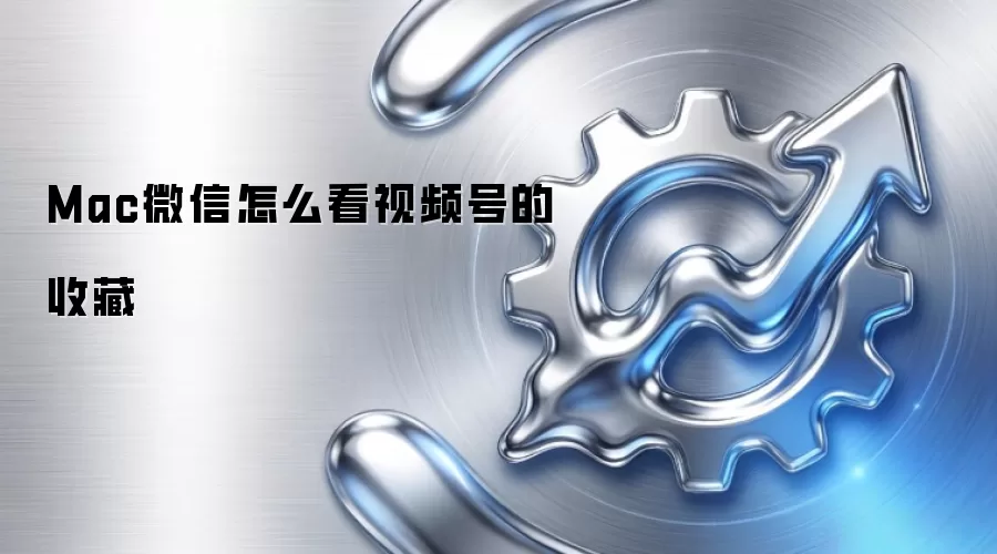 Mac微信怎么看视频号的收藏