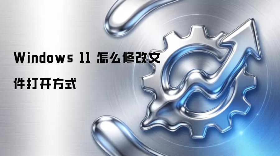 Windows 11 怎么修改文件打开方式