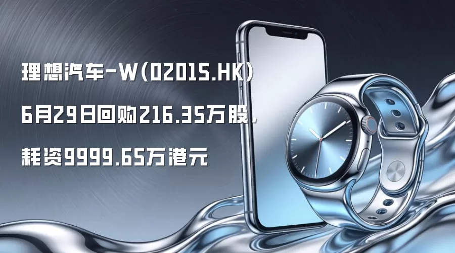 理想汽车-W(02015.HK)6月29日回购216.35万股,耗资9999.65万港元