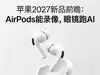 苹果2027新品前瞻:AirPods能录像,眼镜跑AI