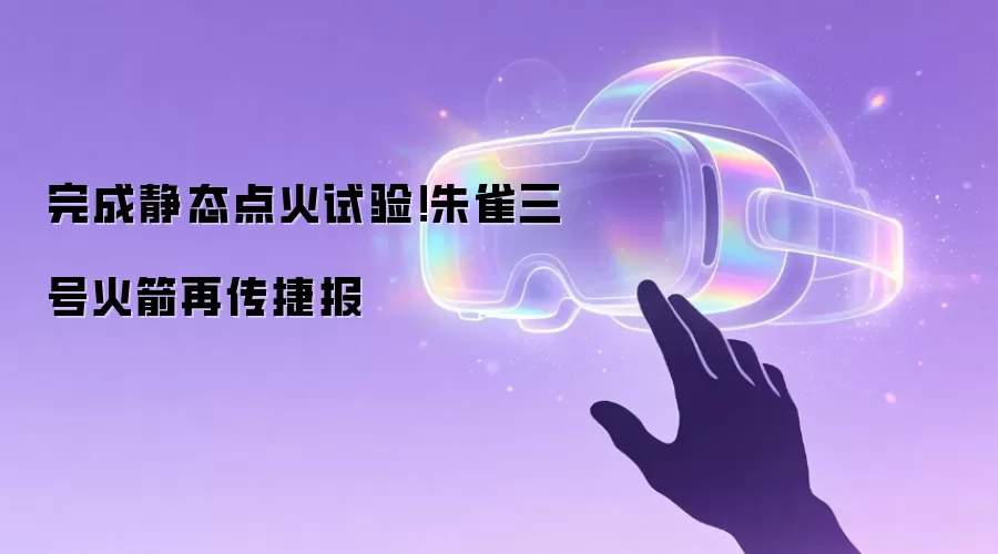 完成静态点火试验！朱雀三号火箭再传捷报