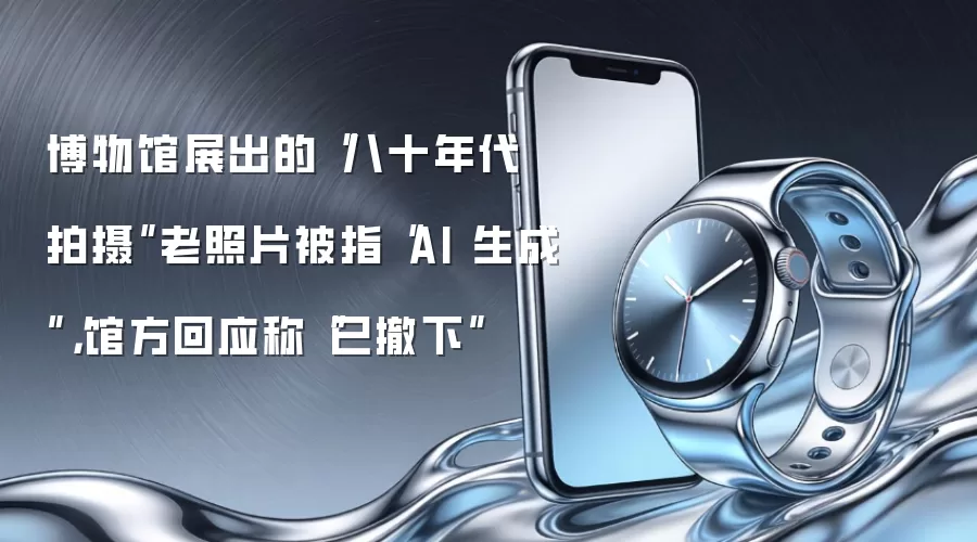 博物馆展出的“八十年代拍摄”老照片被指“AI 生成”，馆方回应称“已撤下”
