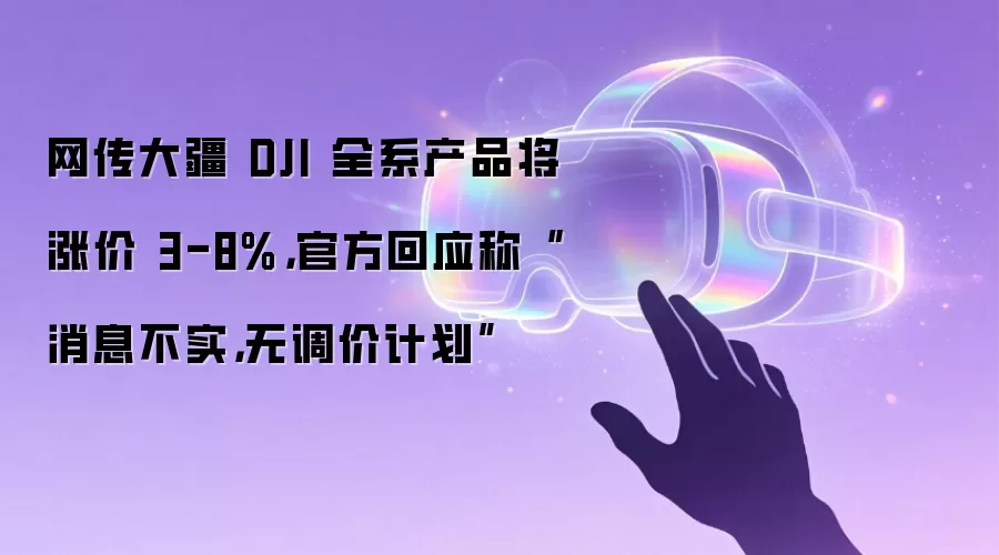 网传大疆 DJI 全系产品将涨价 3-8%,官方回应称“消息不实,无调价计划”