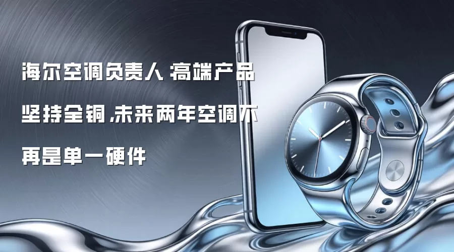 海尔空调负责人:高端产品坚持全铜,未来两年空调不再是单一硬件