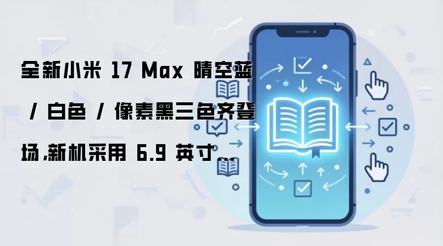 全新小米 17 Max 晴空蓝 / 白色 / 像素黑三色齐登场,新机采用 6.9 英寸极窄四等边直屏设计