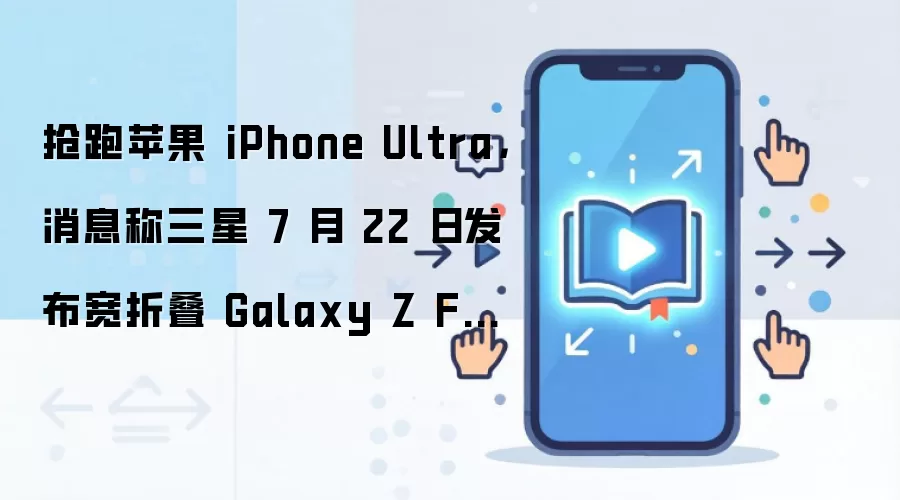 抢跑苹果 iPhone Ultra,消息称三星 7 月 22 日发布宽折叠 Galaxy Z Fold8 Wide 手机