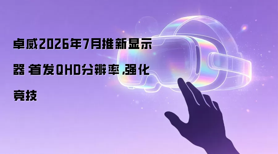 卓威2026年7月推新显示器：首发QHD分辨率，强化竞技