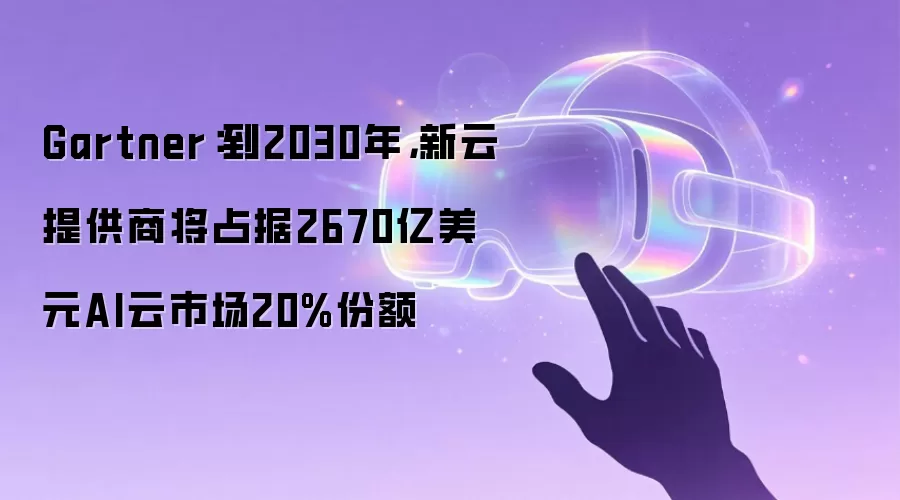 Gartner：到2030年，新云提供商将占据2670亿美元AI云市场20%份额