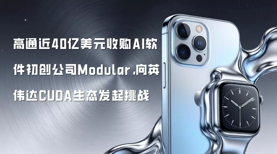 高通近40亿美元收购AI软件初创公司Modular，向英伟达CUDA生态发起挑战