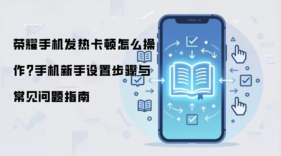 荣耀手机发热卡顿怎么操作?手机新手设置步骤与常见问题指南