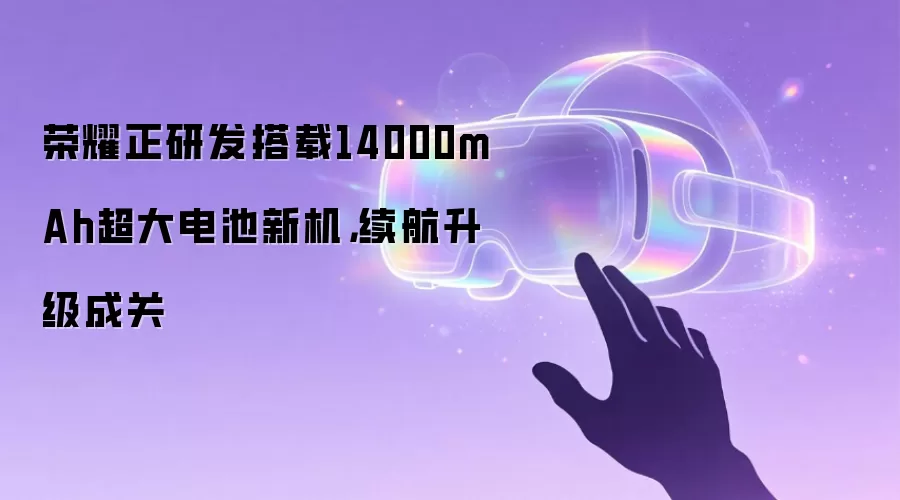 荣耀正研发搭载14000mAh超大电池新机,续航升级成关