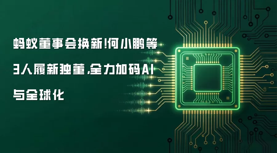 蚂蚁董事会换新!何小鹏等3人履新独董,全力加码AI与全球化