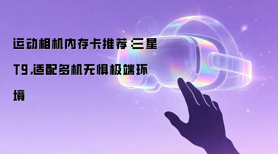 运动相机内存卡推荐:三星T9,适配多机无惧极端环境