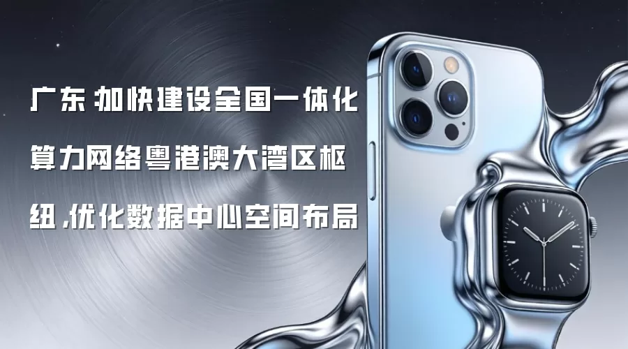 广东:加快建设全国一体化算力网络粤港澳大湾区枢纽,优化数据中心空间布局
