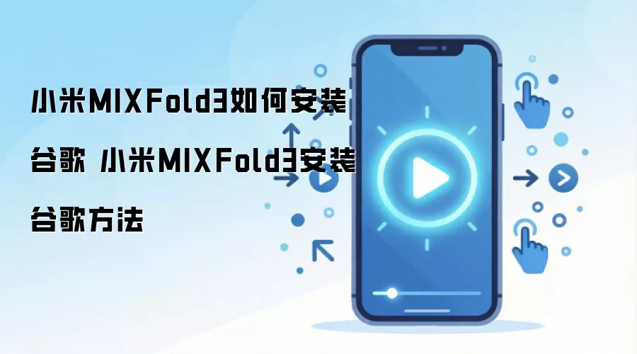 小米MIXFold3如何安装谷歌 小米MIXFold3安装谷歌方法