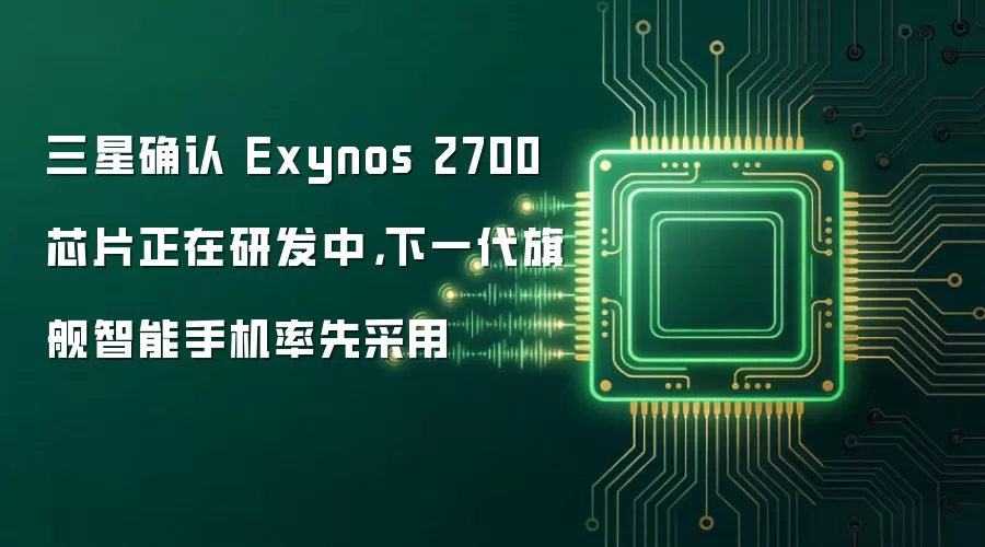 三星确认 Exynos 2700 芯片正在研发中,下一代旗舰智能手机率先采用