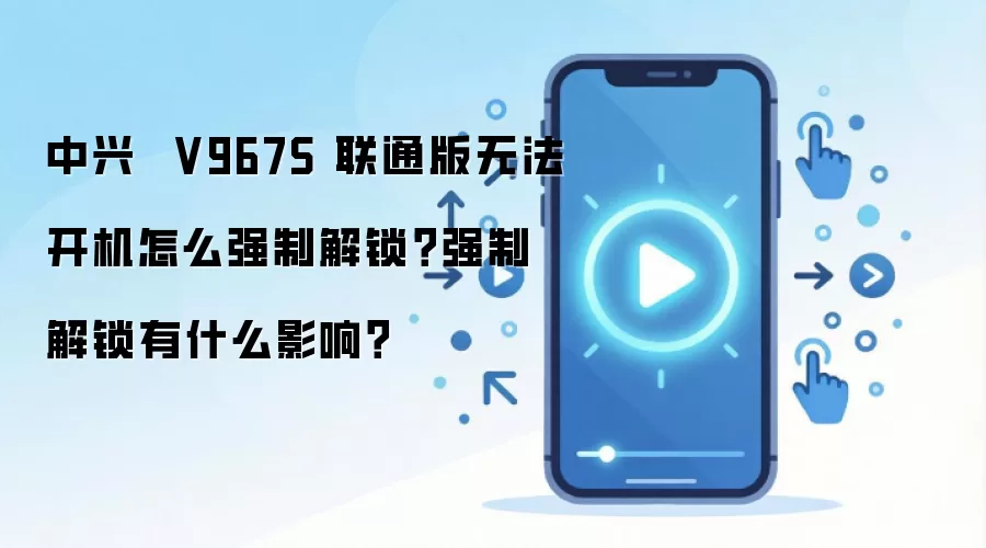 中兴 V967S 联通版无法开机怎么强制解锁?强制解锁有什么影响?