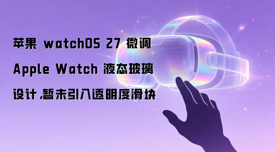 苹果 watchOS 27 微调 Apple Watch 液态玻璃设计,暂未引入透明度滑块
