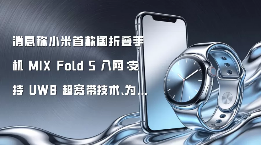 消息称小米首款阔折叠手机 MIX Fold 5 入网:支持 UWB 超宽带技术、为“万元档”价位