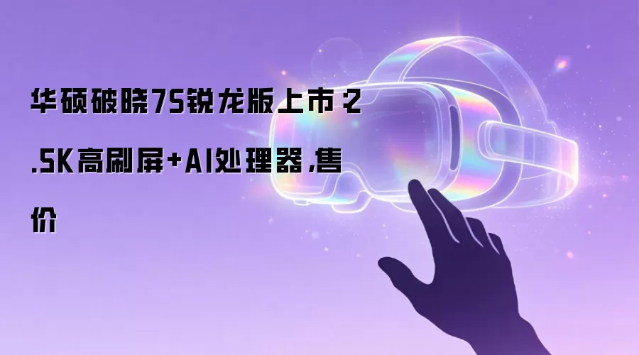 华硕破晓7S锐龙版上市:2.5K高刷屏+AI处理器,售价